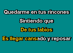 Quedarme en tus rincones
Sintiendo que
De tus labios

Es llegar cansado y reposar