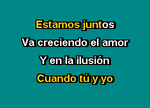 Estamos juntos
Va creciendo el amor

Y en la ilusibn

Cuando tL'J y yo