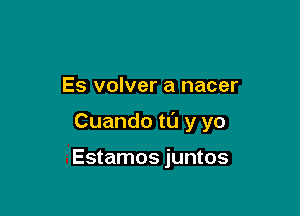 Es volver a nacer

Cuando t0 y yo

Estamos juntos