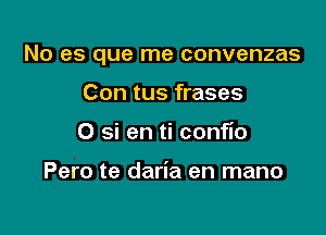 No es que me convenzas

Con tus frases
O si en ti conflo

Pero te daria en mano