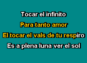 Tocar el infmito

Para tanto amor

El tocar el vals de tu respiro

Es a plena luna ver el sol