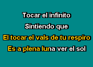 Tocar el infmito

Sintiendo que

El tocar el vals de tu respiro

Es a plena luna ver el sol