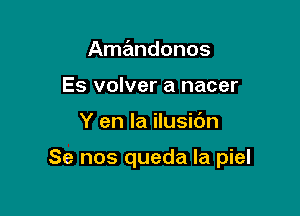 Amz'mdonos
Es volver a nacer

Y en la ilusibn

Se nos queda Ia piel