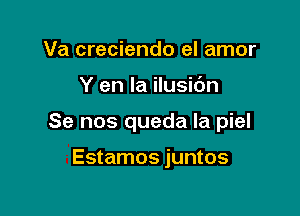 Va creciendo el amor

Y en la ilusi6n

Se nos queda Ia piel

Estamos juntos