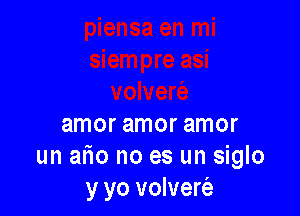 amor amor amor
un afio no es un siglo
y yo volvert'e