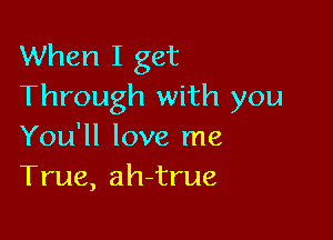 When I get
Through with you

You'll love me
True, ah-true