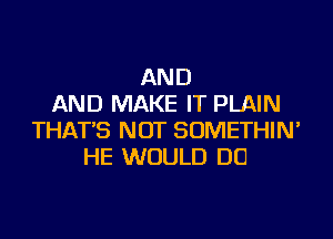 AND
AND MAKE IT PLAIN
THAT'S NOT SOMETHIN'
HE WOULD DU