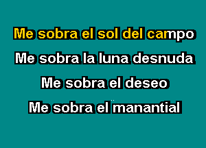 Me sobra el sol del campo
Me sobra la luna desnuda
Me sobra el deseo

Me sobra el 'manantial