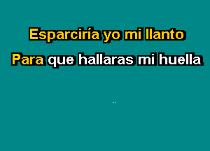 Esparciria yo mi llanto

Para que hallaras mi huella