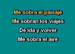 Me sobra el paisaje

Me sobran Ios viajes

De ida y volver

Me sobra el aire