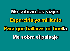 Me sobran los viajes
Esparciria yo mi llanto
Para que hallaras mi huella

Me sobra e1 paisaje