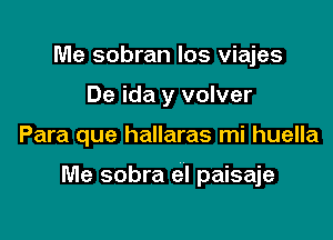 Me sobran los viajes
De ida y volver

Para que hallaras mi huella

Me sobra el paisaje