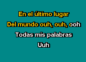 En el ultimo lugar

Del mundo ouh, ouh, ooh

Todas mis palabras
Uuh