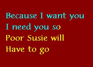 Because I want you
I need you so

Poor Susie will
Have to go