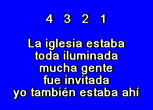 4321

La iglesia estaba

toda iluminada
mucha gente
fue invitada
yo tambie'zn estaba ahl'