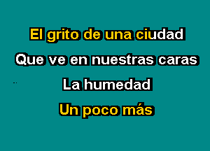 El grito de una ciudad
Que ve en nuestras caras

La humedad

Un poco mas