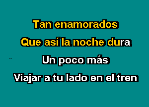 Tan enamorados

Que asi la noche dura

Un poco mas

Viajar a tu lado en el tren