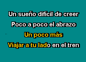 Un suerio dificil de creer

Poco a poco el abrazo

Un poco mas

Viajar a tu lado en el tren