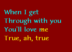 When I get
Through with you

You'll love me
True, ah, true