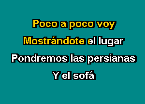 Poco a poco voy

Mostrandote el lugar

Pondremos las persianas

Y el sofa