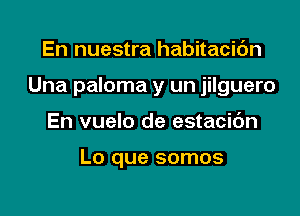 En nuestra habitacic'm

Una paloma y un jilguero

En vuelo de estacic'm

Lo que somos