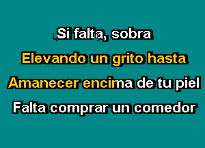 Si falta, sobra
Elevando un grito hasta
Amanecer encima de'tu piel

Falta comprar un comedor