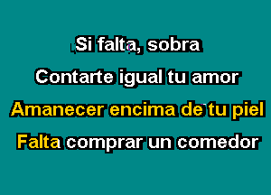 Si falta, sobra
Contarte igual tu amor
Amanecer encima de'tu piel

Falta comprar un comedor