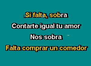 Si falta, sobra

Contarte igual tu amor

Nos sobra

Falta comprar un comedor