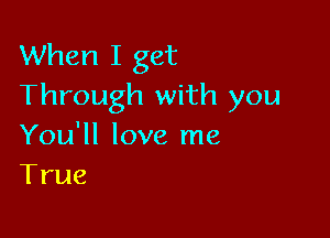 VVhenIIget
Through with you

You'll love me
True