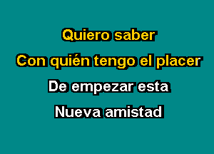 Quiero saber

Con quic'en tengo el placer

De empezar esta

Nueva amistad