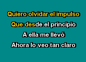 Quiero olvidar el impulso

Que desde el principio
A ella me llev6

Ahora Io veo tan claro