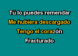 Tl'J Io puedes remendar

Me hubiera descargado
Tengo el corazdn

F racturado