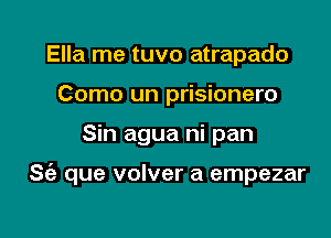 Ella me tuvo atrapado
Como un prisionero

Sin agua ni pan

S(a que volver a empezar