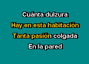 Cuanta dulzura

Hay en esta habitacic'm

Tanta pasibn colgada

En la pared