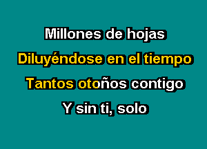 Millones de hojas

Diluyt'andose en el tiempo

Tantos otoflos contigo

Y sin ti, solo