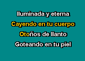 Iluminada y eterna
Cayendo en tu cuerpo

Otoflos de llanto

Goteando en tu piel