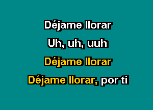 Dc'ejame llorar
Uh,uh,uuh

Dc'ejame llorar

Diajame Ilorar, por ti