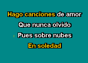 Hago canciones de amor

Que nunca olvido
I Pues sobre nubes

En soledad