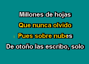 Millones de hojas
Que nunca olvido

I Pues sobre nubes

De otor'io las escribo, solo