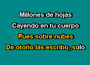 Millones de hojas
Cayendo en tu cuerpo

I Pues sobre nubes

De otor'io las escribo, solo