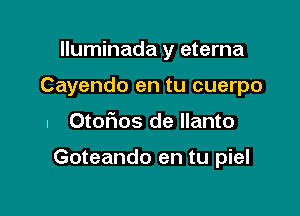 Iluminada y eterna
Cayendo en tu cuerpo

. Otoflos de llanto

Goteando en tu piel