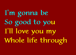 I'm gonna be
So good to you

I'll love you my
Whole life through