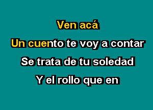 Ven aca
Un cuento te voy a contar

Se trata de tu soledad

Y el rollo que en