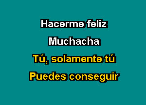 Hacerme feliz
Muchacha

Tu, solamente tl'J

Puedes conseguir