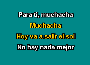 Para ti, muchacha
Muchacha

Hoy va a salir el sol

No hay nada mejor
