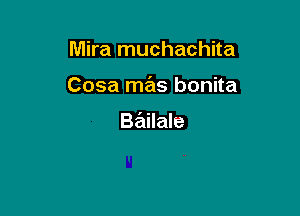 Mira muchachita

Cosa mas bonita

Ba'ailale