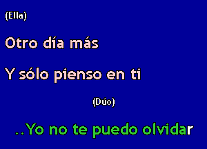 (Ella)

Otro dia mas

Y s6lo pienso en ti

(DUO)

..Yo no te puedo olvidar