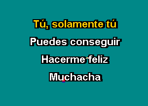 Tu, solamente tu

Puedes conseguir

Hacermefeliz
Muchacha