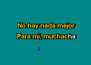 No hay nada mejor

Para mi, muchacha