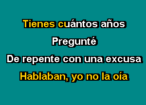 Tienes cuantos afios

Preguntc'e

De repente con una excusa

Hablaban, yo no la oia